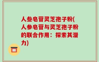 人叁皂苷灵芝孢子粉(人参皂苷与灵芝孢子粉的联合作用：探索其潜力)