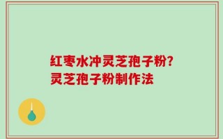 红枣水冲灵芝孢子粉？灵芝孢子粉制作法