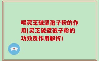 喝灵芝破壁孢子粉的作用(灵芝破壁孢子粉的功效及作用解析)
