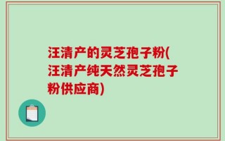 汪清产的灵芝孢子粉(汪清产纯天然灵芝孢子粉供应商)
