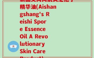 新品艾尚尚肌灵芝孢子精华油(Aishangshang's Reishi Spore Essence Oil A Revolutionary Skin Care Product)