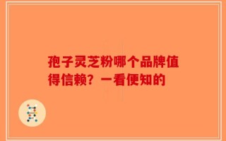 孢子灵芝粉哪个品牌值得信赖？一看便知的