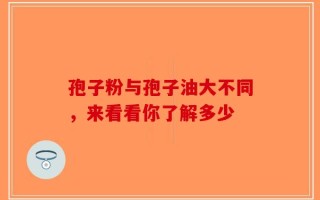 孢子粉与孢子油大不同，来看看你了解多少