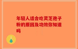 年轻人适合吃灵芝孢子粉的原因及功效你知道吗