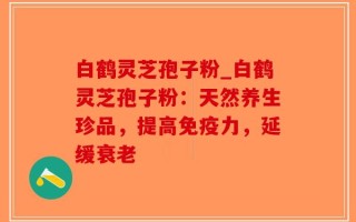 白鹤灵芝孢子粉_白鹤灵芝孢子粉：天然养生珍品，提高免疫力，延缓衰老
