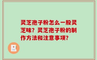 灵芝孢子粉怎么一股灵芝味？灵芝孢子粉的制作方法和注意事项？