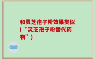 和灵芝孢子粉效果类似(“灵芝孢子粉替代药物”)