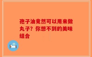 孢子油竟然可以用来做丸子？你想不到的美味组合
