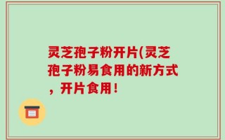 灵芝孢子粉开片(灵芝孢子粉易食用的新方式，开片食用！
