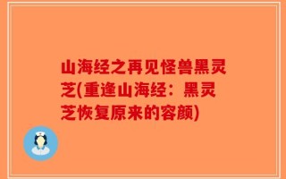 山海经之再见怪兽黑灵芝(重逢山海经：黑灵芝恢复原来的容颜)