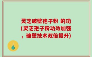 灵芝破壁孢子粉 的功(灵芝孢子粉功效加强，破壁技术双倍提升)