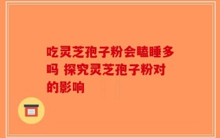 吃灵芝孢子粉会瞌睡多吗 探究灵芝孢子粉对的影响