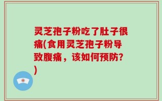 灵芝孢子粉吃了肚子很痛(食用灵芝孢子粉导致腹痛，该如何预防？)