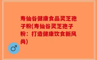 寿仙谷健康食品灵芝孢子粉(寿仙谷灵芝孢子粉：打造健康饮食新风尚)