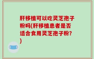 肝移植可以吃灵芝孢子粉吗(肝移植患者是否适合食用灵芝孢子粉？)