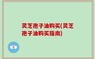 灵芝孢子油购买(灵芝孢子油购买指南)