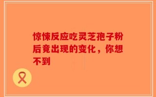 惊悚反应吃灵芝孢子粉后竟出现的变化，你想不到