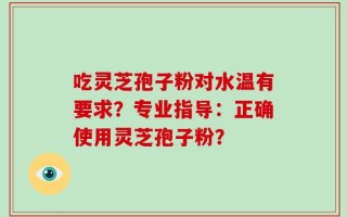 吃灵芝孢子粉对水温有要求？专业指导：正确使用灵芝孢子粉？