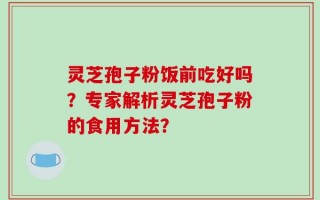 灵芝孢子粉饭前吃好吗？专家解析灵芝孢子粉的食用方法？