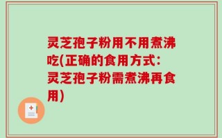 灵芝孢子粉用不用煮沸吃(正确的食用方式：灵芝孢子粉需煮沸再食用)