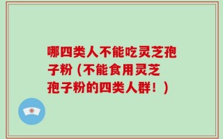 哪四类人不能吃灵芝孢子粉 (不能食用灵芝孢子粉的四类人群！)