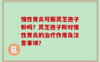 慢性胃炎可服灵芝孢子粉吗？灵芝孢子粉对慢性胃炎的治疗作用及注意事项？