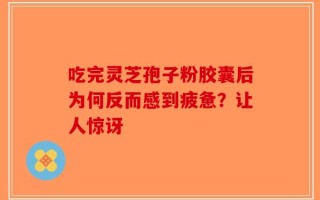 吃完灵芝孢子粉胶囊后为何反而感到疲惫？让人惊讶