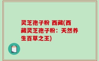 灵芝孢子粉 西藏(西藏灵芝孢子粉：天然养生百草之王)