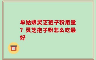 牟姑娘灵芝孢子粉用量？灵芝孢子粉怎么吃最好