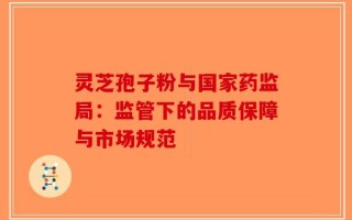 灵芝孢子粉与国家药监局：监管下的品质保障与市场规范