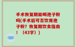 手术恢复期能喝孢子粉吗(手术后可否饮用孢子粉？恢复期饮食指南！（43字）)