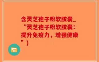 含灵芝孢子粉软胶囊_“灵芝孢子粉软胶囊：提升免疫力，增强健康”)
