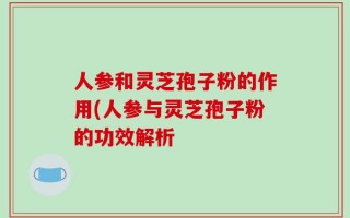 人参和灵芝孢子粉的作用(人参与灵芝孢子粉的功效解析