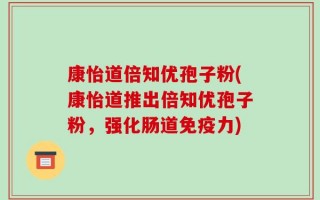 康怡道倍知优孢子粉(康怡道推出倍知优孢子粉，强化肠道免疫力)