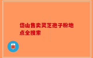 岱山售卖灵芝孢子粉地点全搜索