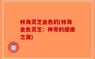 林海灵芝金色的(林海金色灵芝：神奇的健康之源)