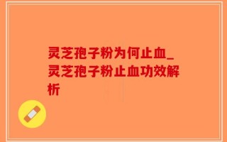 灵芝孢子粉为何止血_灵芝孢子粉止血功效解析
