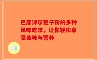 巴彦淖尔孢子粉的多种风味吃法，让你轻松享受美味与营养