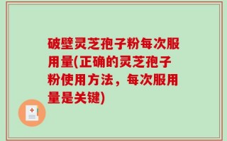 破壁灵芝孢子粉每次服用量(正确的灵芝孢子粉使用方法，每次服用量是关键)