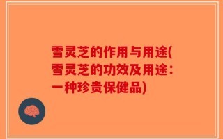 雪灵芝的作用与用途(雪灵芝的功效及用途：一种珍贵保健品)