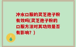 冲水口服的灵芝孢子粉有效吗(灵芝孢子粉的口服方法对其功效是否有影响？)