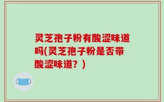 灵芝孢子粉有酸涩味道吗(灵芝孢子粉是否带酸涩味道？)