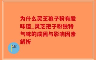 为什么灵芝孢子粉有股味道_灵芝孢子粉独特气味的成因与影响因素解析
