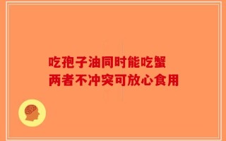 吃孢子油同时能吃蟹 两者不冲突可放心食用