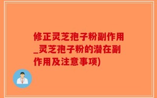 修正灵芝孢子粉副作用_灵芝孢子粉的潜在副作用及注意事项)