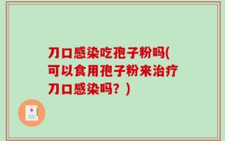 刀口感染吃孢子粉吗(可以食用孢子粉来治疗刀口感染吗？)