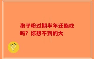 孢子粉过期半年还能吃吗？你想不到的大