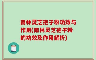雨林灵芝孢子粉功效与作用(雨林灵芝孢子粉的功效及作用解析)
