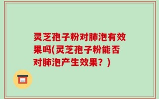 灵芝孢子粉对肺泡有效果吗(灵芝孢子粉能否对肺泡产生效果？)