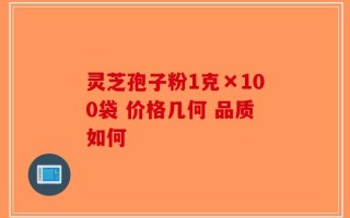 灵芝孢子粉1克×100袋 价格几何 品质如何
